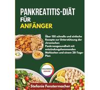 PANKREATITIS-DIÄT FÜR ANFÄNGER: Über 150 schnelle und einfache Rezepte zur Unterstützung der chronischen Pankreasgesundheit mit entzündungshemmenden Mahlzeiten und einem 28-Tage-Plan