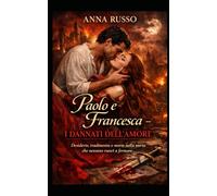 Paolo e Francesca - I dannati dell'amore: Desiderio, tradimento e morte nella storia che nessuno riuscì a fermare