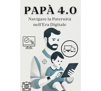 Papà 4.0: Navigare la Paternità nell’Era Digitale: Essere Padre nell’Era Digitale: Connessione, Equilibrio e Crescita