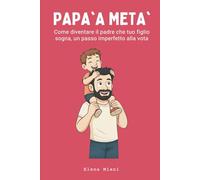 PAPA’ A META’: Come diventare il padre che tuo figlio sogna, un passo imperfetto alla volta.