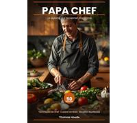 Papa Chef: 50 recettes de chef expliquées comme si on était dans ta cuisine