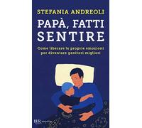 Papà, fatti sentire. Come liberare le proprie emozioni per diventare genitori migliori