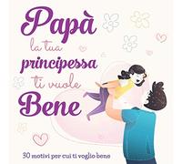 Papà la tua Principessa ti vuole Bene: 30 Motivi per cui ti Voglio Bene | Libro da Scrivere a tuo Padre | Idea Regalo per Compleanno e Festa del Papà | Da Figlia Femmina