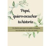 PAPÁ, QUIERO ESCUCHAR TU HISTORIA: Un diario para que un padre comparta sus recuerdos, su vida y su amor