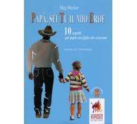 Papà, sei tu il mio eroe. 10 segreti per papà con figlie che cres