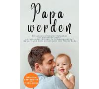 Papa werden - Ein unverzichtbarer Ratgeber für werdende Väter: Umfassendes Wissen zu Schwangerschaft, Geburt und dem ersten Jahr mit Ihrem Baby.