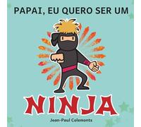 Papai, Quero Ser um Ninja!: Toda a Verdade Sobre os Ninjas