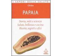 Papaia. Storia, miti e scienza. Salute, bellezza e cucina. Ricette, segreti e sfizi