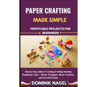 PAPER CRAFTING MADE SIMPLE: PROFITABLE PROJECTS FOR BEGINNERS: Step-by-Step Guide to Creating & Selling Stunning Handmade Crafts - Master Techniques, Boost Creativity, and Earn from Home