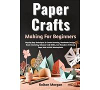 Paper Crafts Making For Beginners: Step-By-Step Techniques To Create Stunning, Handmade Designs, Boost Creativity, Enhance Craft Skills, And Transform Ordinary Paper Into Artistic Masterpieces