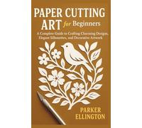 Paper Cutting Art for Beginners: A Complete Guide to Crafting Charming Designs, Elegant Silhouettes, and Decorative Artwork