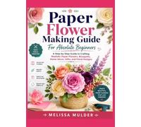 Paper Flower Making Guide For Absolute Beginners: A Step-by-Step Guide to Crafting Realistic Paper Flowers, Bouquets, Home Décor, Gifts, and Floral Designs