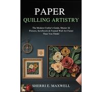 PAPER QUILLING ARTISTRY: The Modern Crafter’s Guide, Master 3d Flowers, Scrollwork & Framed Wall Art Faster Than You Think!