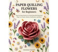 Paper Quilling Flowers for Beginners: Step-by-Step Projects to Create Beautiful Botanical Paper Art, Roses, Daisies, Sunflowers, and More