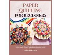 PAPER QUILLING FOR BEGINNERS: A Complete Step-by-Step Guide on Paper Quilling with Projects, Techniques, Patterns, Supplies, Templates, Troubleshooting, and Printable Practice Sheets