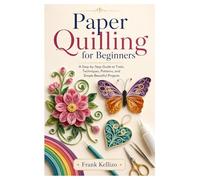 Paper Quilling for Beginners: A Step-by-Step Guide to Tools, Techniques, Patterns, and Simple Beautiful Projects
