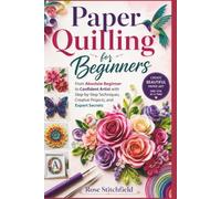 Paper Quilling for Beginners: From Absolute Beginner to Confident Artist with Step-by-Step Techniques, Creative Projects, and Expert Secrets