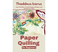 Paper Quilling for Beginners: Learn the Basics, Create Gorgeous Designs, and Develop Your Skills