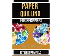 PAPER QUILLING FOR BEGINNERS: Master the Art of Paper Quilling: Step-by-Step Projects and Creative Exercises to Build Skills, Boost Confidence, and Create Stunning Designs