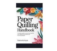 Paper Quilling Handbook: A simple guide to exploring creativity with detailed techniques and stunning projects