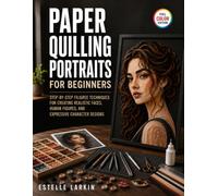 Paper Quilling Portraits for Beginners: Step-by-Step Filigree Techniques for Creating Realistic Faces, Human Figures, and Expressive Character Designs