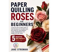 Paper Quilling Roses for Beginners: A Step-by-Step Filigree Guide to Crafting Realistic Blooms, Buds, Wild Varieties, and Romantic Floral Arrangements for Framed Art and Cards