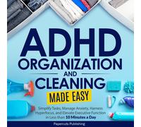 ADHD Organization and Cleaning Made Easy: Simplify Tasks, Manage Anxiety, Harness Hyperfocus, and Elevate Executive Function in Less than 10 Minutes a Day