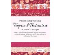 Papier Scrapbooking Tropical Botanica : 36 Motifs à Découper: Fleurs et feuillages exotiques, héros, coordonnés et blenders pour albums créatifs, journaling et collages artisanaux