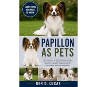 PAPILLON AS PETS: The Complete Guide to Papillon Dogs: Training, Care, Feeding, Grooming, Exercise, Health, and Raising an Intelligent, Lively Companion