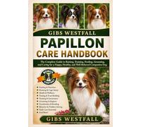 PAPILLON CARE HANDBOOK: The Complete Guide to Raising, Training, Feeding, Grooming, and Caring for a Happy, Healthy, and Well-Behaved Companion Dog.