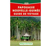 PAPOUASIE-NOUVELLE-GUINÉE GUIDE DE VOYAGE 2025: Itinéraires intelligents, informations culturelles et conseils pratiques pour les explorateurs modernes