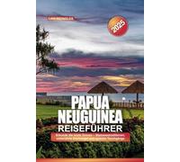 PAPUA-NEUGUINEA REISEFÜHRER 2025: Erkunde die letzte Grenze - Stammestraditionen, unberührte Dschungel und epische Tauchgänge