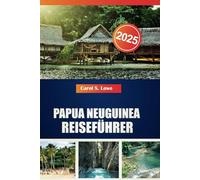 PAPUA NEUGUINEA REISEFÜHRER 2025: Sehenswerte, vielfältige Kulturen und natürliche Schönheiten erwarten Sie