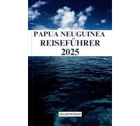 PAPUA NEUGUINEA REISEFÜHRER 2025: Wandern Sie durch unberührte Dschungel, tauchen Sie in unberührte Gewässer ein, erleben Sie Stammeskulturen und ... Abenteuer abseits der ausgetretenen Pfade.