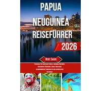 PAPUA-NEUGUINEA REISEFÜHRER 2026: Entdecken Sie versteckte Inseln, lebendige Kulturen, ungezähmte Wildtiere, lokale Abenteuer, atemberaubende Landschaften und authentische Erlebnisse