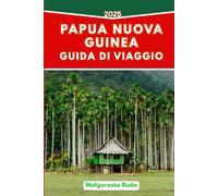 PAPUA NUOVA GUINEA GUIDA DI VIAGGIO 2025: Itinerari intelligenti, approfondimenti culturali e consigli concreti per gli esploratori moderni