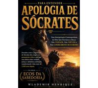 Para Entender Apologia de Sócrates: Uma Interpretação Contemporânea da Obra Que Eternizou a Busca Pela Verdade, Pela Virtude e Pelo Conhecimento de Si Mesmo