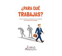 ¿Para qué trabajas?: Cómo cambiar tu relación con el trabajo sin cambiar de trabajo