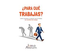 ¿Para qué trabajas?: Cómo cambiar tu relación con el trabajo sin cambiar de trabajo