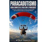 Paracadutismo Guida Completa al Volo con il Paracadute: Sicurezza, Addestramento, Tecnica e Progressione per Avvicinarsi al Volo con Consapevolezza