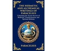 The Hermetic and Alchemical Writings of Paracelsus: Unlocking the Secrets of Nature and Transformation