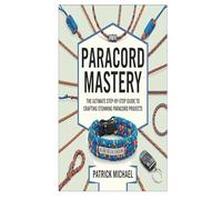 PARACORD MASTERY: The Ultimate Step-by-Step Guide to Crafting Stunning Paracord Projects
