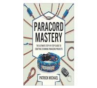 PARACORD MASTERY: The Ultimate Step-by-Step Guide to Crafting Stunning Paracord Projects
