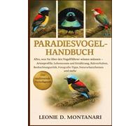 PARADIESVOGEL-HANDBUCH: Alles, was Sie über den Vogelführer wissen müssen - Artenprofile, Lebensraum und Ernährung, Balzverhalten, Beobachtungsethik, Fotografie-Tipps, Naturschutzthemen und mehr
