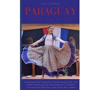 Paraguay - Land im Licht: Umfangreicher Ratgeber, Nachschlagewerk und zuverlässige Anleitung für Einwanderer, Urlauber, interessierte Personen und Gäste des Landes