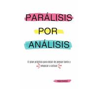 Parálisis por Análisis: El plan práctico para dejar de pensar tanto y empezar a actuar