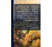 Parallèle de la conduite des Carthaginois, a l'Ã(c)gard des Romains, dans la Seconde guerre punique, avec la conduite de l'Angleterre, a l'Ã(c)gard de la France, dans la guerre dÃ(c)clarÃ(c)e par ces deux puissances, en 1756