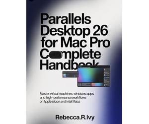 PARALLELS DESKTOP 26 FOR MAC PRO COMPLETE HANDBOOK: Master Virtual Machines, Windows Apps, And High-Performance Workflows On Apple Silicon And Intel Macs