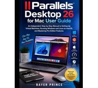 Parallels Desktop 26 for Mac User Guide: An Independent Step-by-Step Manual to Setting Up Virtual Machines, Running Windows and Linux on macOS, and Mastering Pro Edition Features