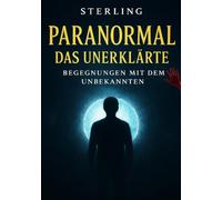 Paranormal - DAS UNERKLÄRTE I BEGEGNUNGEN MIT DEM UNBEKANNTEN: Rätselhafte Ereignisse und ihre geheimen Ursprünge“